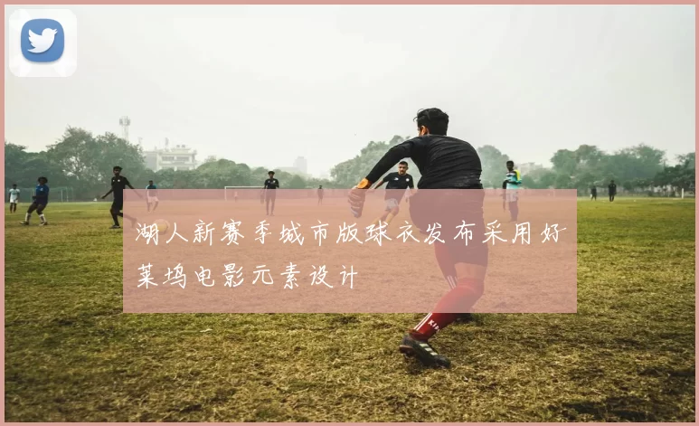 湖人新赛季城市版球衣发布采用好莱坞电影元素设计