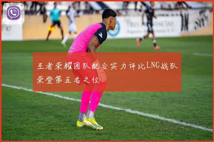 王者荣耀团队配合实力评比LNG战队荣登第五名之位