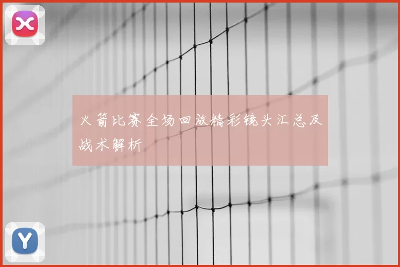 火箭比赛全场回放精彩镜头汇总及战术解析