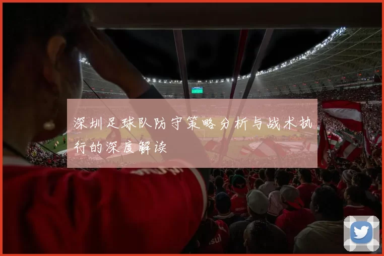 深圳足球队防守策略分析与战术执行的深度解读