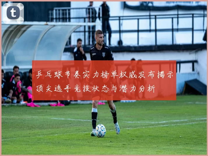 乒乓球节奏实力榜单权威发布揭示顶尖选手竞技状态与潜力分析