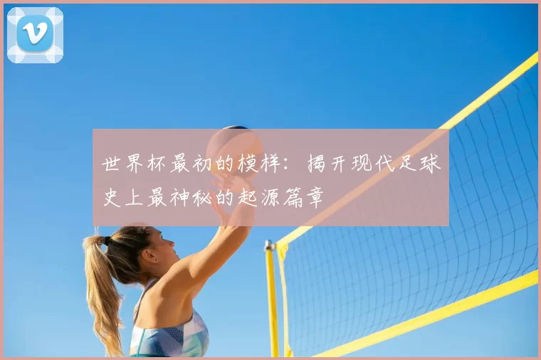 世界杯最初的模样:揭开现代足球史上最神秘的起源篇章