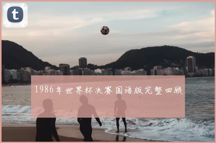 1986年世界杯决赛国语版完整回顾
