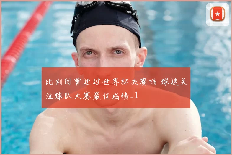 比利时曾进过世界杯决赛吗 球迷关注球队大赛最佳成绩_1