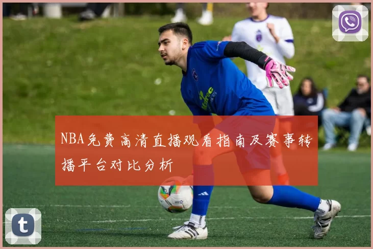 NBA免费高清直播观看指南及赛事转播平台对比分析