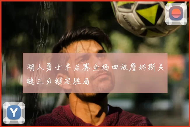 湖人勇士季后赛全场回放詹姆斯关键三分锁定胜局