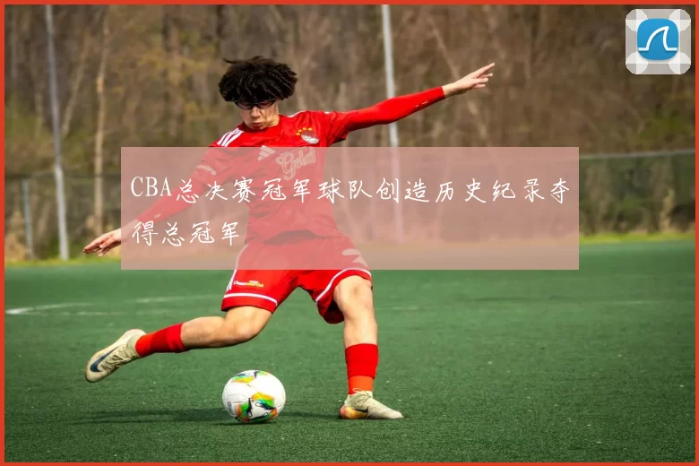 CBA总决赛冠军球队创造历史纪录夺得总冠军