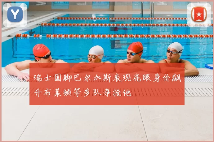 瑞士国脚巴尔加斯表现亮眼身价飙升布莱顿等多队争抢他