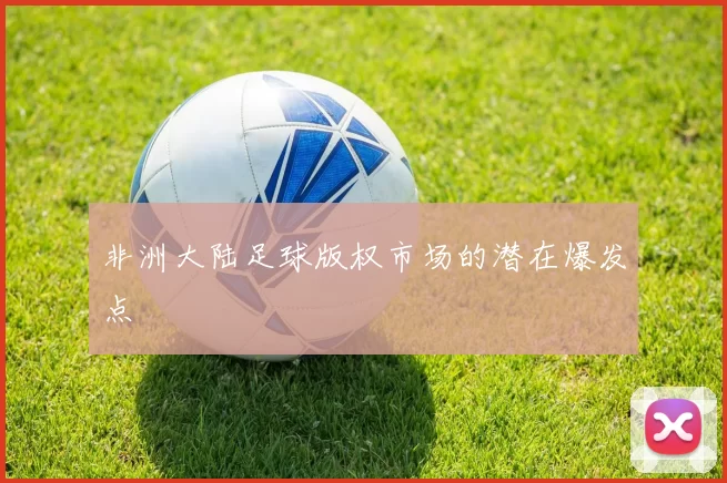 非洲大陆足球版权市场的潜在爆发点