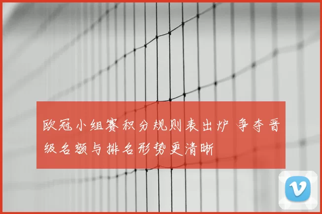 欧冠小组赛积分规则表出炉 争夺晋级名额与排名形势更清晰