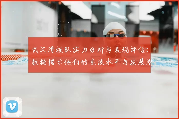 武汉滑板队实力分析与表现评估：数据揭示他们的竞技水平与发展潜力