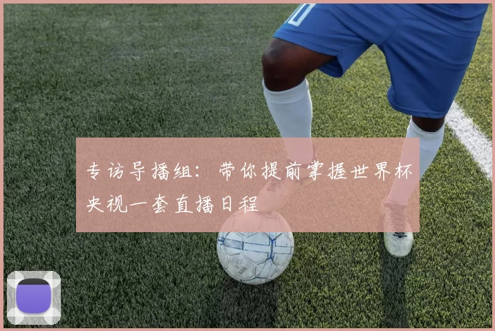 专访导播组：带你提前掌握世界杯央视一套直播日程