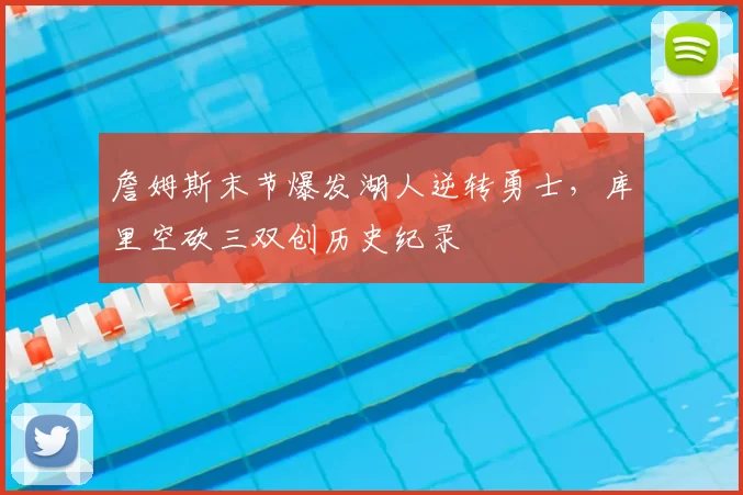詹姆斯末节爆发湖人逆转勇士，库里空砍三双创历史纪录