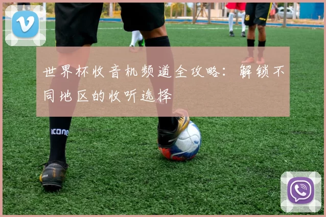 世界杯收音机频道全攻略:解锁不同地区的收听选择
