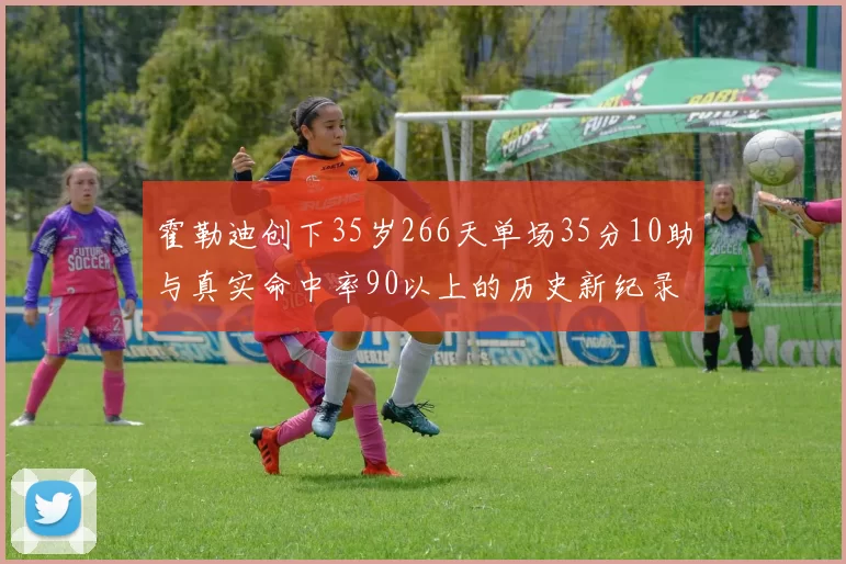 霍勒迪创下35岁266天单场35分10助与真实命中率90以上的历史新纪录