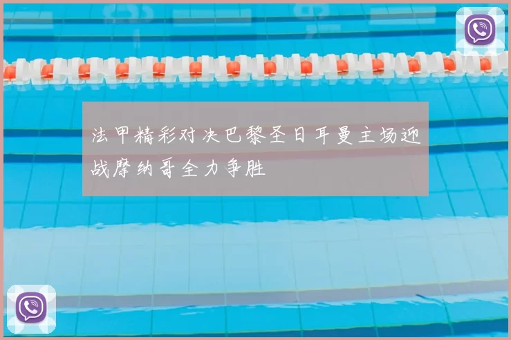 法甲精彩对决巴黎圣日耳曼主场迎战摩纳哥全力争胜