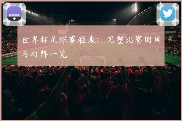 世界杯足球赛程表:完整比赛时间与对阵一览