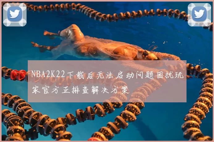 NBA2K22下载后无法启动问题困扰玩家官方正排查解决方案