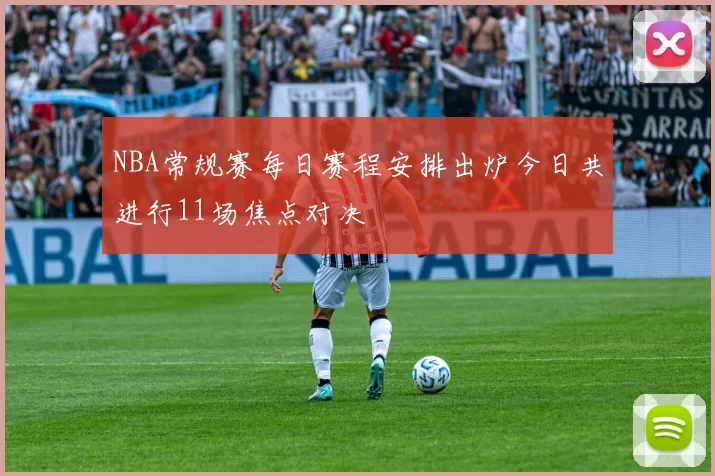 NBA常规赛每日赛程安排出炉今日共进行11场焦点对决