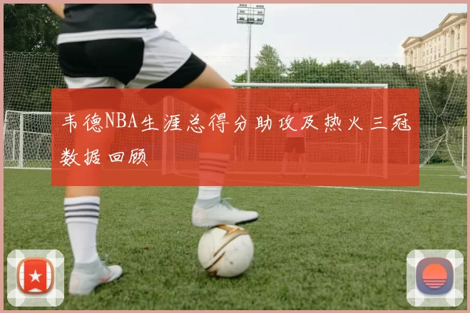 韦德NBA生涯总得分助攻及热火三冠数据回顾