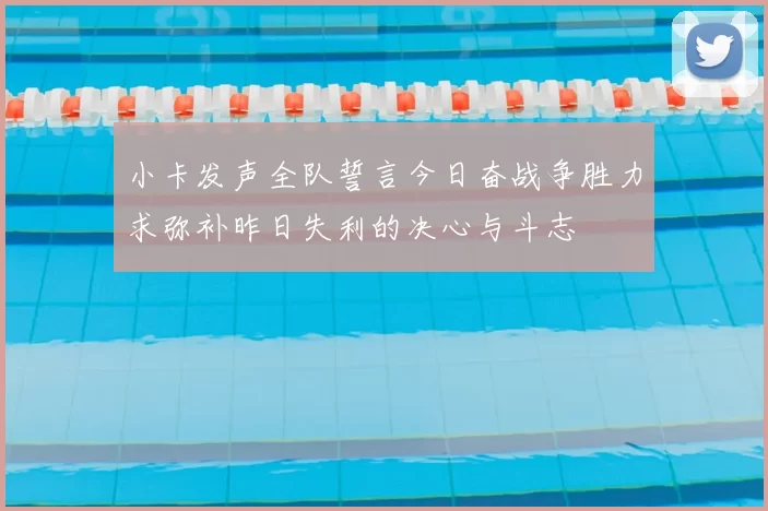 小卡发声全队誓言今日奋战争胜力求弥补昨日失利的决心与斗志