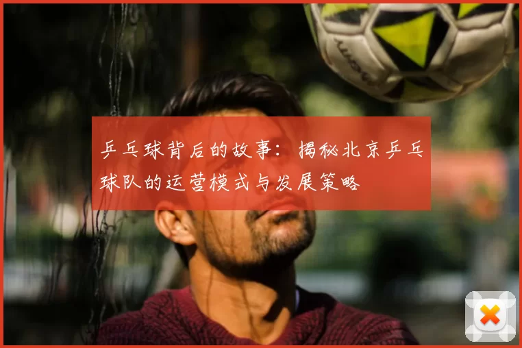 乒乓球背后的故事：揭秘北京乒乓球队的运营模式与发展策略