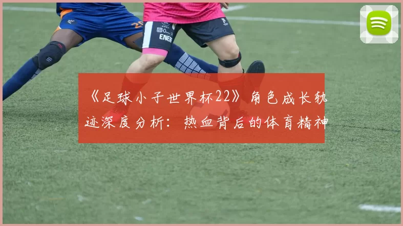《足球小子世界杯22》角色成长轨迹深度分析：热血背后的体育精神内核