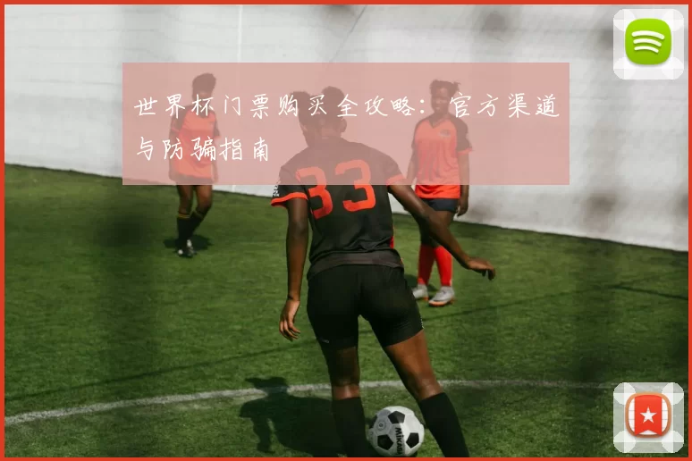 世界杯门票购买全攻略:官方渠道与防骗指南
