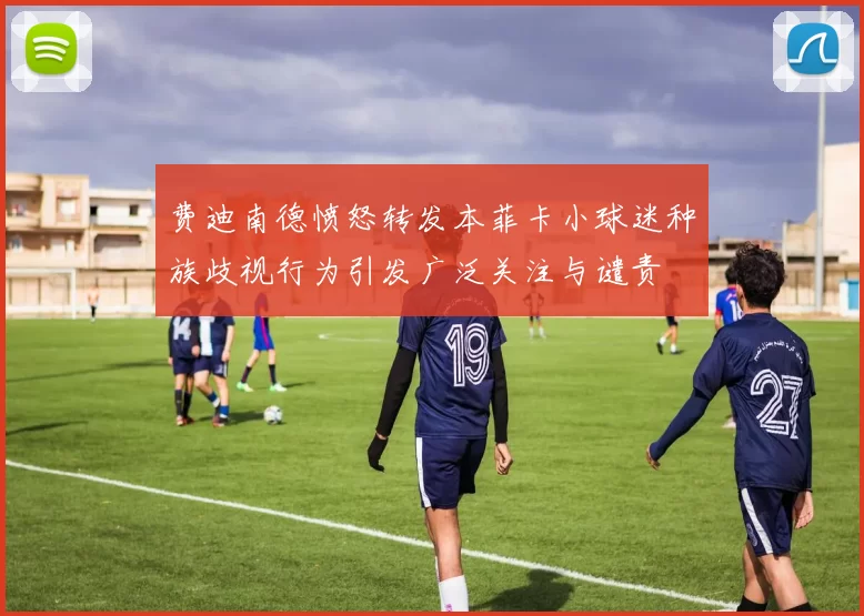 费迪南德愤怒转发本菲卡小球迷种族歧视行为引发广泛关注与谴责