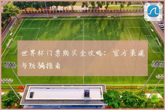 世界杯门票购买全攻略：官方渠道与防骗指南