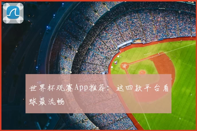 世界杯观赛App推荐：这四款平台看球最流畅