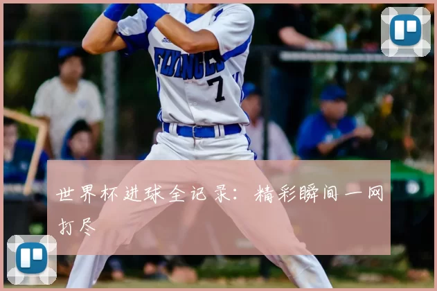 世界杯进球全记录:精彩瞬间一网打尽