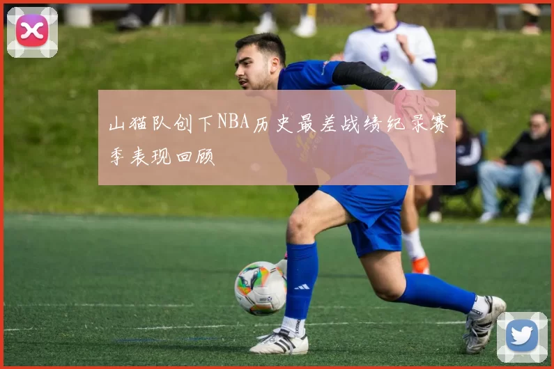 山猫队创下NBA历史最差战绩纪录赛季表现回顾