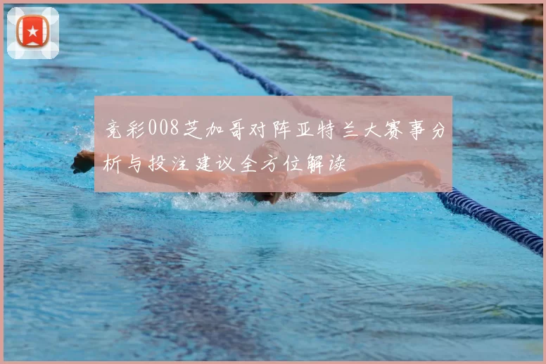竞彩008芝加哥对阵亚特兰大赛事分析与投注建议全方位解读