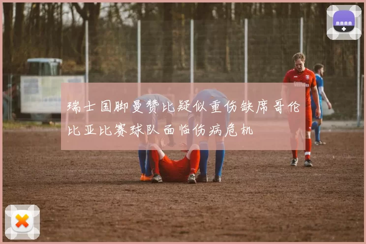 瑞士国脚曼赞比疑似重伤缺席哥伦比亚比赛球队面临伤病危机