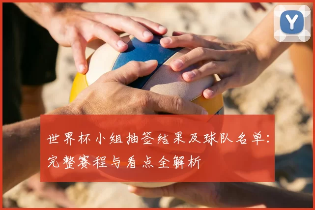 世界杯小组抽签结果及球队名单：完整赛程与看点全解析