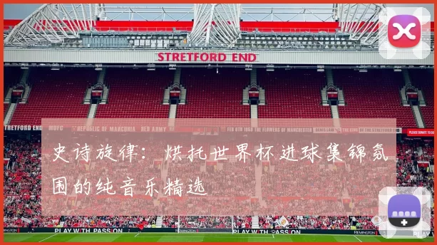 史诗旋律：烘托世界杯进球集锦氛围的纯音乐精选