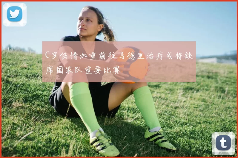 C罗伤情加重前往马德里治疗或将缺席国家队重要比赛