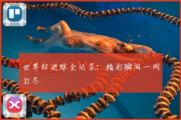 世界杯进球全记录：精彩瞬间一网打尽