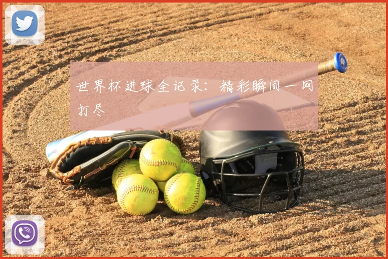 世界杯进球全记录：精彩瞬间一网打尽