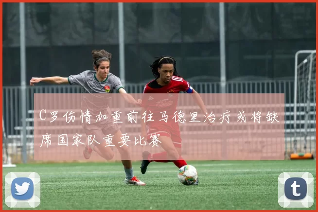 C罗伤情加重前往马德里治疗或将缺席国家队重要比赛