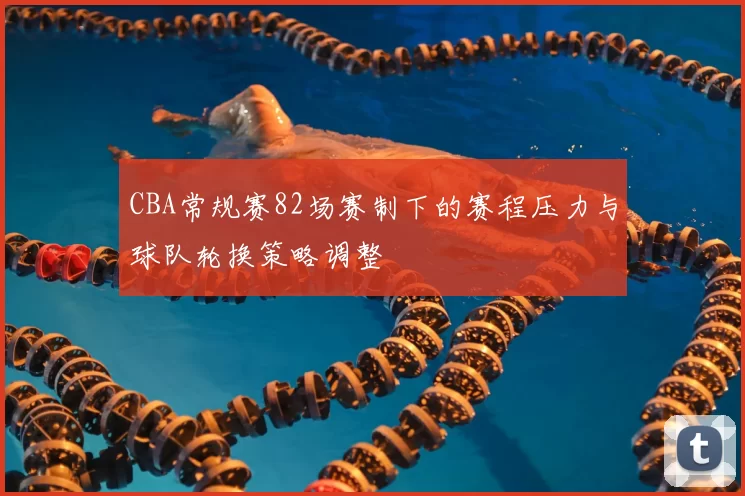 CBA常规赛82场赛制下的赛程压力与球队轮换策略调整