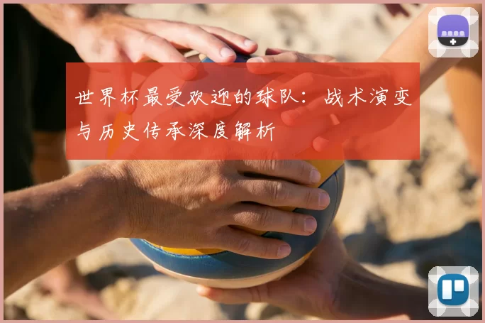 世界杯最受欢迎的球队:战术演变与历史传承深度解析