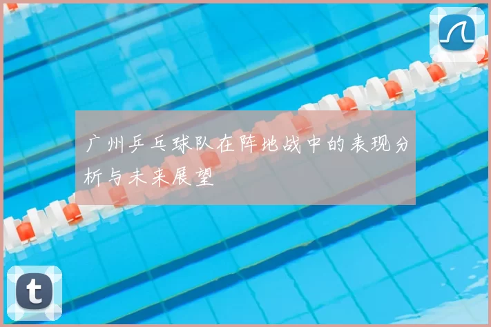 广州乒乓球队在阵地战中的表现分析与未来展望