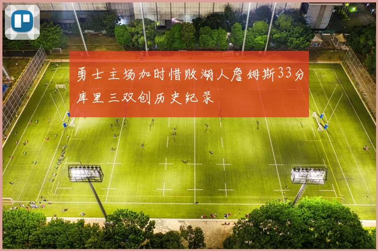 勇士主场加时惜败湖人詹姆斯33分库里三双创历史纪录
